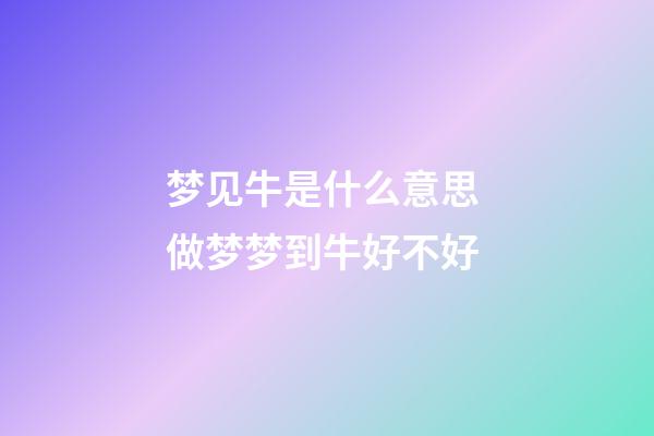 梦见牛是什么意思 做梦梦到牛好不好